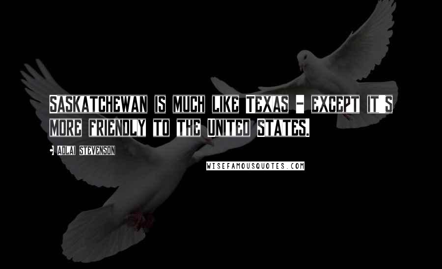 Adlai Stevenson Quotes: Saskatchewan is much like Texas - except it's more friendly to the United States.