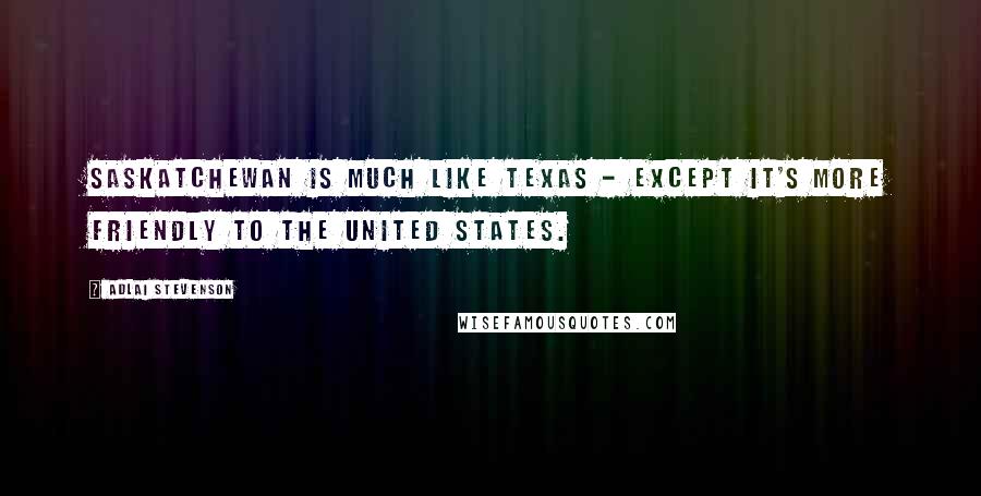 Adlai Stevenson Quotes: Saskatchewan is much like Texas - except it's more friendly to the United States.