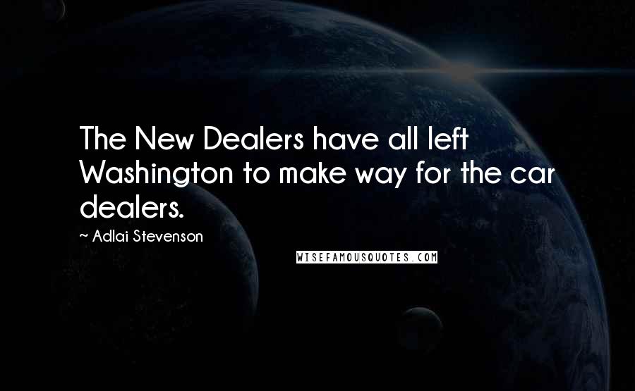 Adlai Stevenson Quotes: The New Dealers have all left Washington to make way for the car dealers.