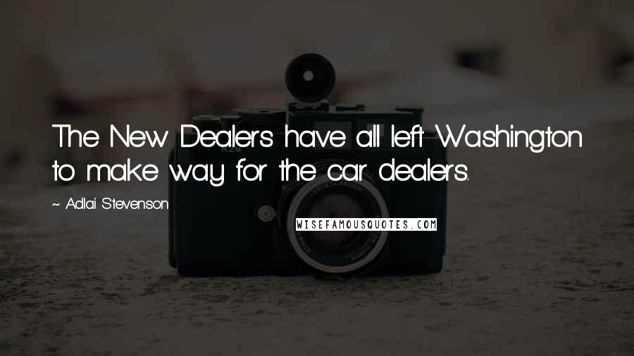 Adlai Stevenson Quotes: The New Dealers have all left Washington to make way for the car dealers.