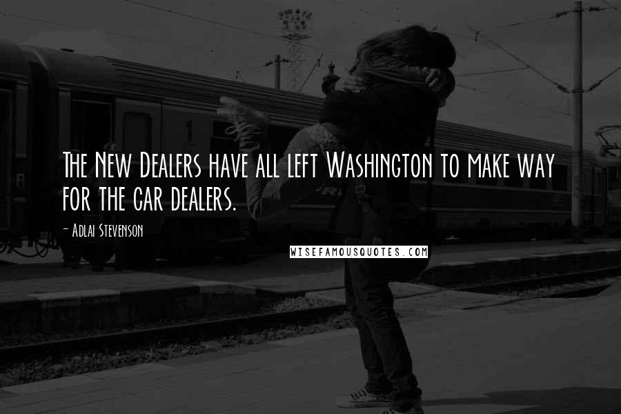 Adlai Stevenson Quotes: The New Dealers have all left Washington to make way for the car dealers.