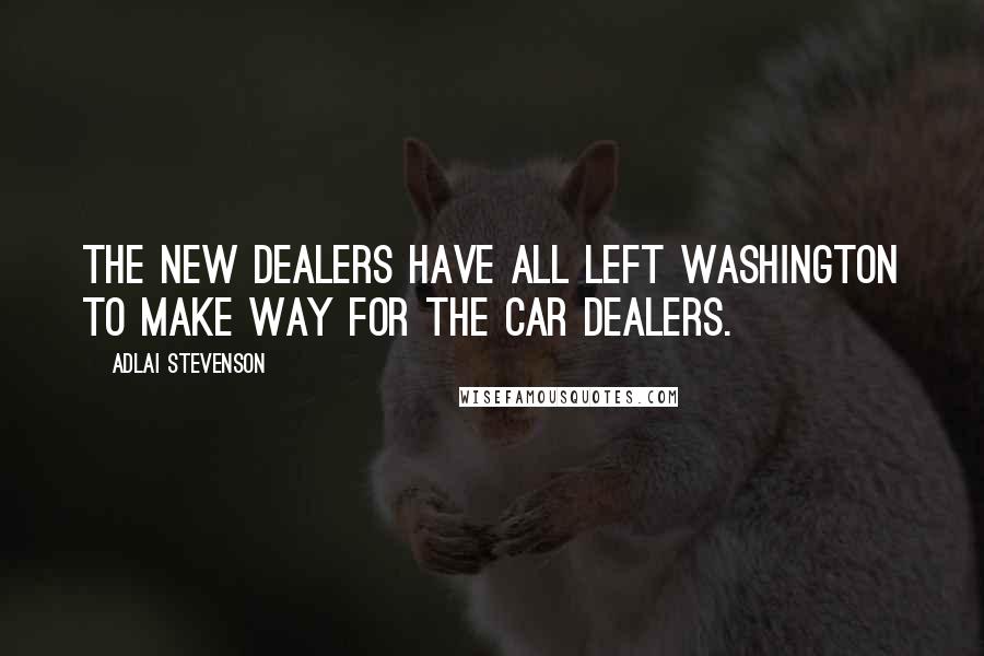 Adlai Stevenson Quotes: The New Dealers have all left Washington to make way for the car dealers.