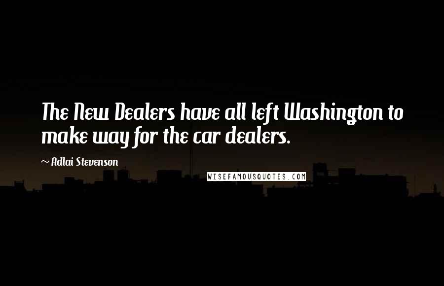 Adlai Stevenson Quotes: The New Dealers have all left Washington to make way for the car dealers.