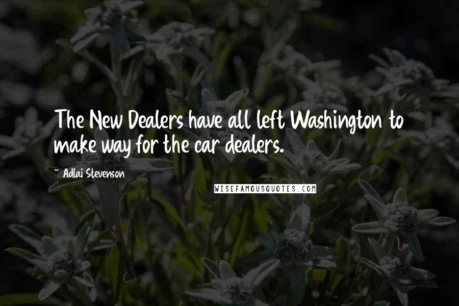 Adlai Stevenson Quotes: The New Dealers have all left Washington to make way for the car dealers.
