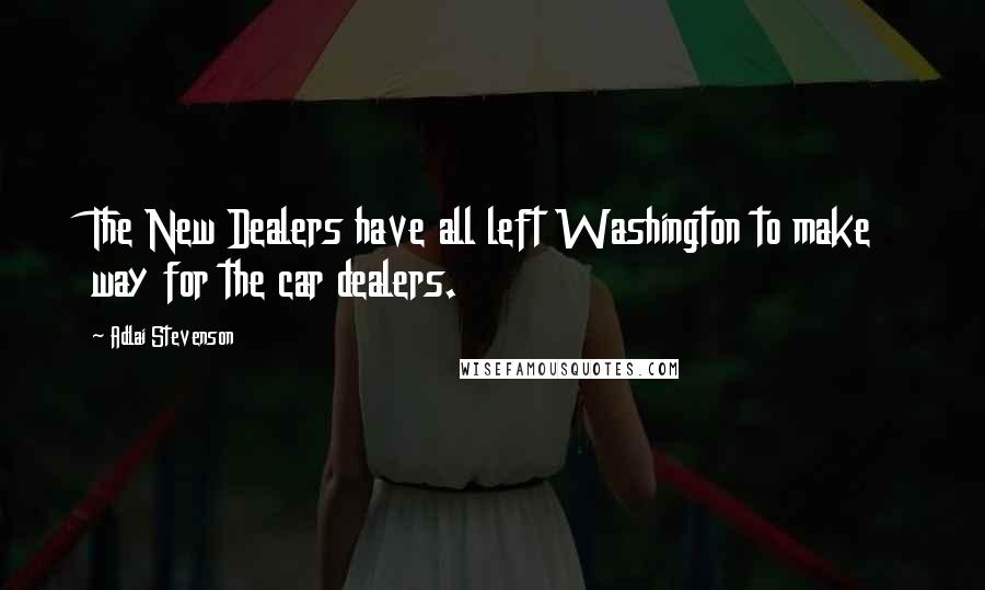 Adlai Stevenson Quotes: The New Dealers have all left Washington to make way for the car dealers.