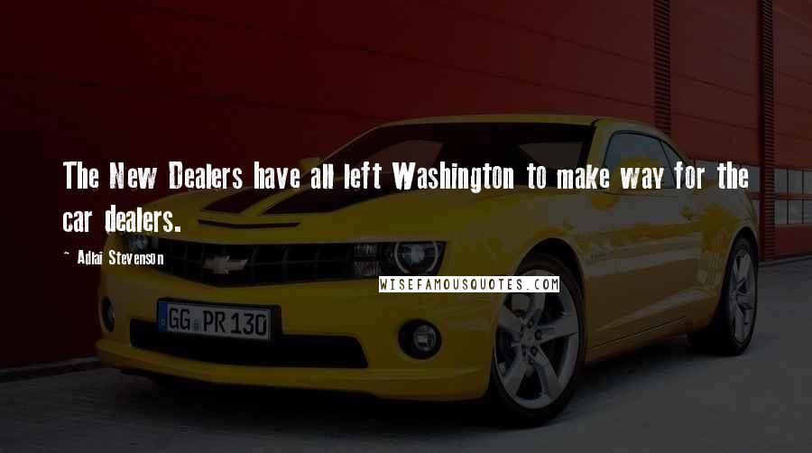 Adlai Stevenson Quotes: The New Dealers have all left Washington to make way for the car dealers.