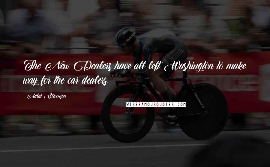 Adlai Stevenson Quotes: The New Dealers have all left Washington to make way for the car dealers.