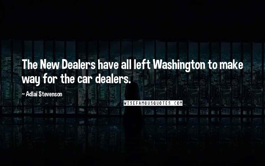 Adlai Stevenson Quotes: The New Dealers have all left Washington to make way for the car dealers.
