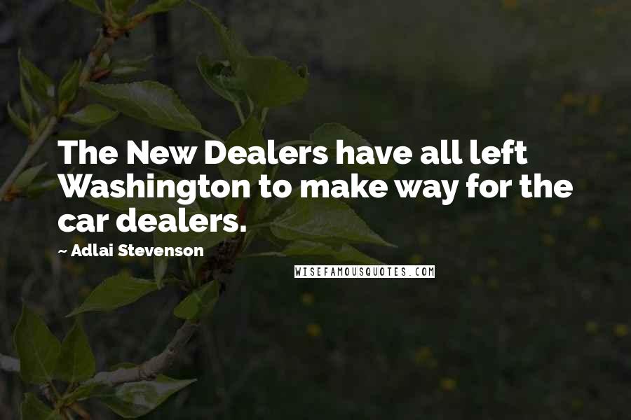 Adlai Stevenson Quotes: The New Dealers have all left Washington to make way for the car dealers.