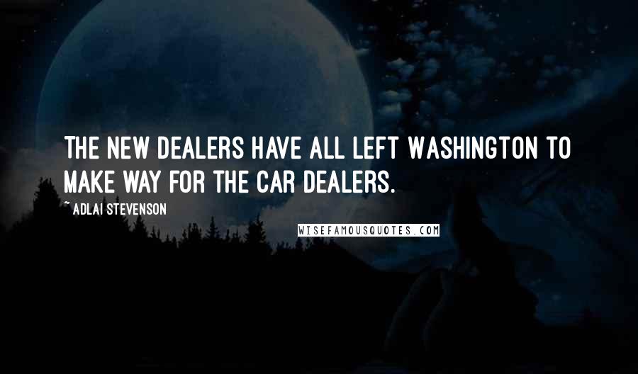 Adlai Stevenson Quotes: The New Dealers have all left Washington to make way for the car dealers.
