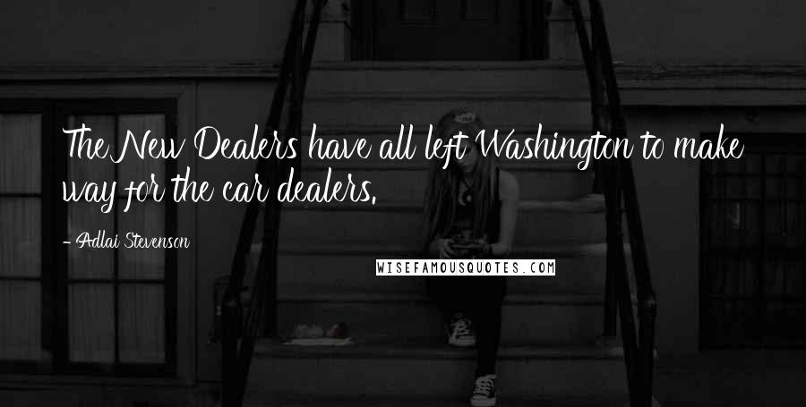 Adlai Stevenson Quotes: The New Dealers have all left Washington to make way for the car dealers.
