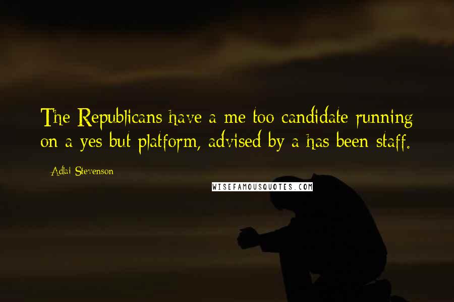 Adlai Stevenson Quotes: The Republicans have a me too candidate running on a yes but platform, advised by a has been staff.