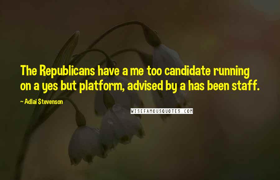 Adlai Stevenson Quotes: The Republicans have a me too candidate running on a yes but platform, advised by a has been staff.