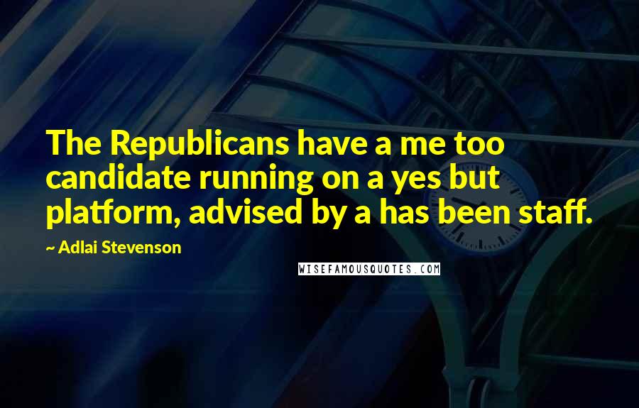 Adlai Stevenson Quotes: The Republicans have a me too candidate running on a yes but platform, advised by a has been staff.