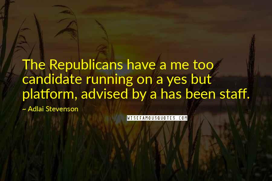 Adlai Stevenson Quotes: The Republicans have a me too candidate running on a yes but platform, advised by a has been staff.