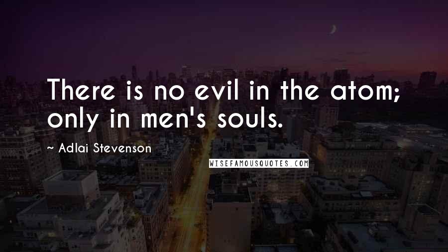 Adlai Stevenson Quotes: There is no evil in the atom; only in men's souls.