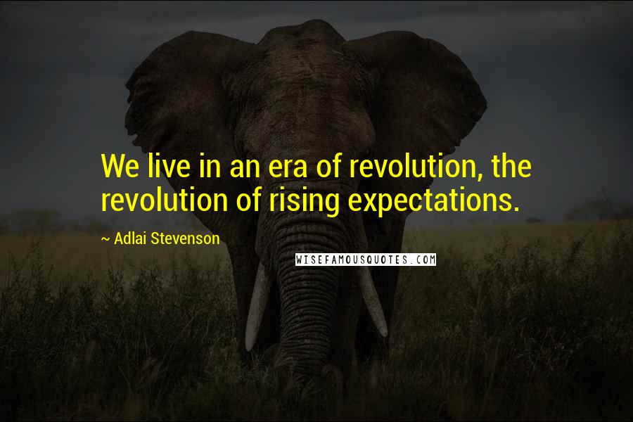 Adlai Stevenson Quotes: We live in an era of revolution, the revolution of rising expectations.