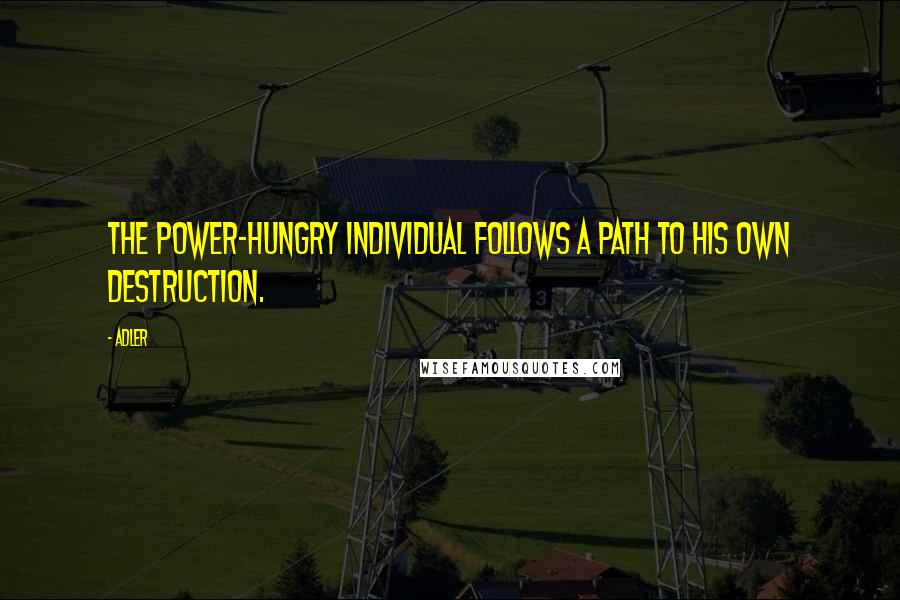 Adler Quotes: The power-hungry individual follows a path to his own destruction.