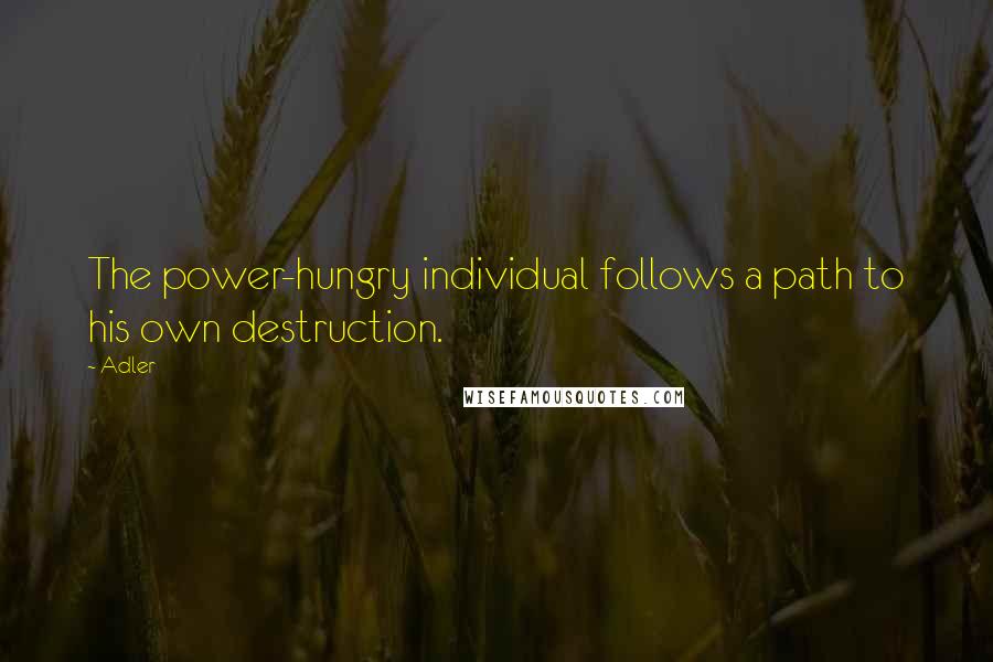 Adler Quotes: The power-hungry individual follows a path to his own destruction.
