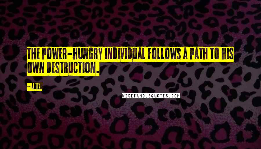 Adler Quotes: The power-hungry individual follows a path to his own destruction.