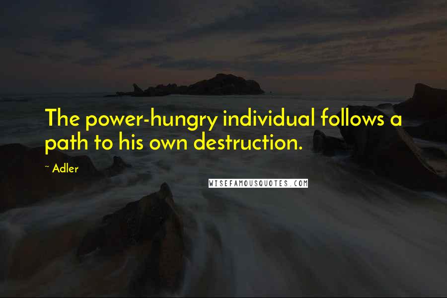 Adler Quotes: The power-hungry individual follows a path to his own destruction.