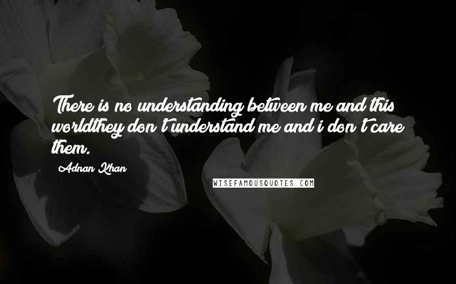Adnan Khan Quotes: There is no understanding between me and this worldthey don't understand me and i don't care them.