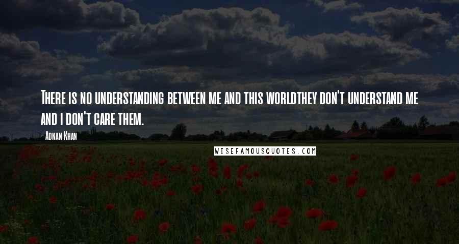 Adnan Khan Quotes: There is no understanding between me and this worldthey don't understand me and i don't care them.
