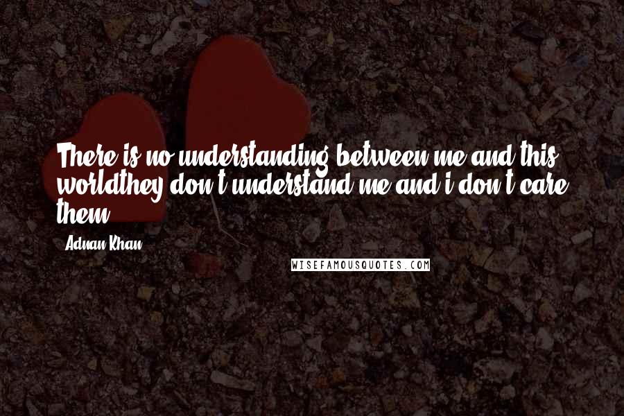 Adnan Khan Quotes: There is no understanding between me and this worldthey don't understand me and i don't care them.