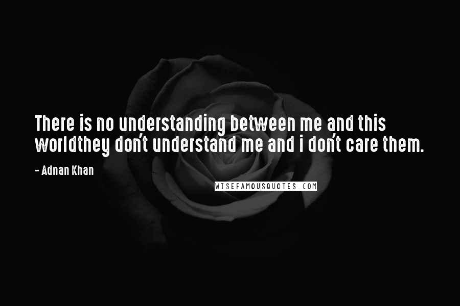 Adnan Khan Quotes: There is no understanding between me and this worldthey don't understand me and i don't care them.