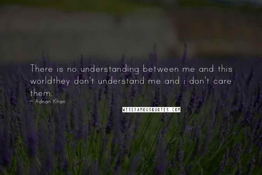 Adnan Khan Quotes: There is no understanding between me and this worldthey don't understand me and i don't care them.