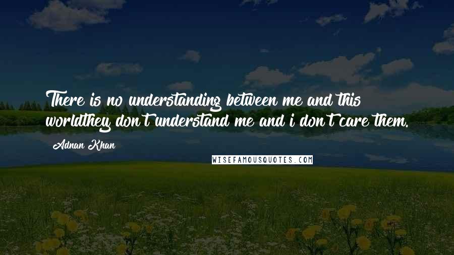 Adnan Khan Quotes: There is no understanding between me and this worldthey don't understand me and i don't care them.