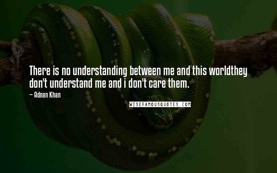 Adnan Khan Quotes: There is no understanding between me and this worldthey don't understand me and i don't care them.