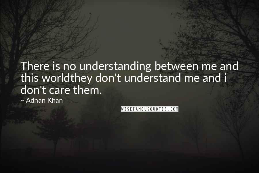 Adnan Khan Quotes: There is no understanding between me and this worldthey don't understand me and i don't care them.