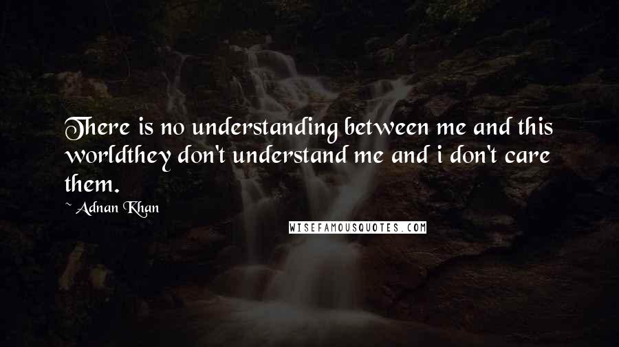 Adnan Khan Quotes: There is no understanding between me and this worldthey don't understand me and i don't care them.