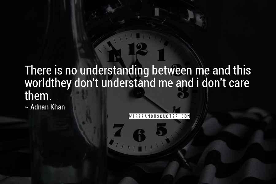Adnan Khan Quotes: There is no understanding between me and this worldthey don't understand me and i don't care them.