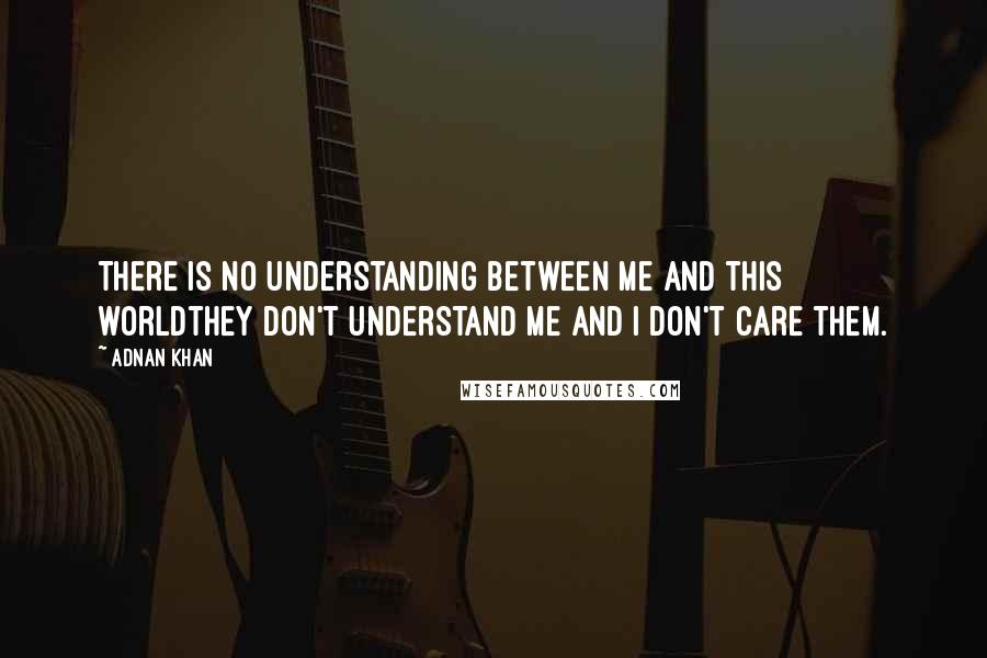 Adnan Khan Quotes: There is no understanding between me and this worldthey don't understand me and i don't care them.