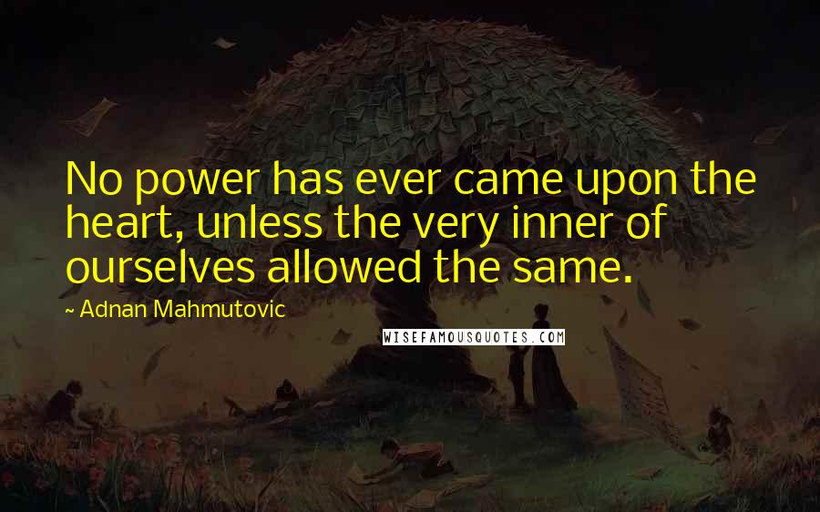 Adnan Mahmutovic Quotes: No power has ever came upon the heart, unless the very inner of ourselves allowed the same.