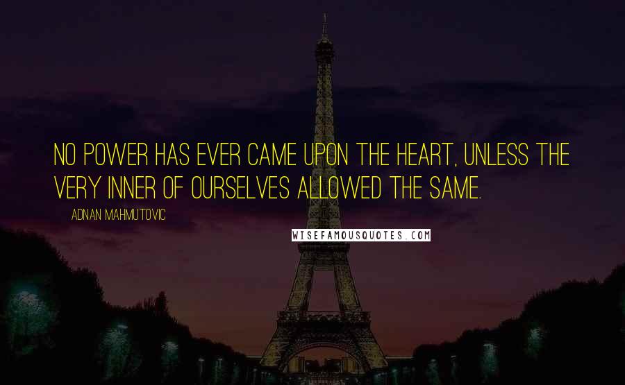 Adnan Mahmutovic Quotes: No power has ever came upon the heart, unless the very inner of ourselves allowed the same.