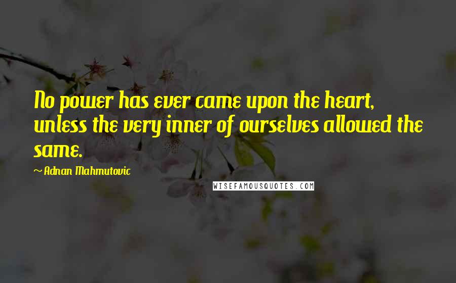 Adnan Mahmutovic Quotes: No power has ever came upon the heart, unless the very inner of ourselves allowed the same.