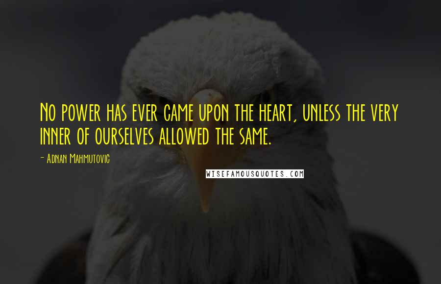 Adnan Mahmutovic Quotes: No power has ever came upon the heart, unless the very inner of ourselves allowed the same.