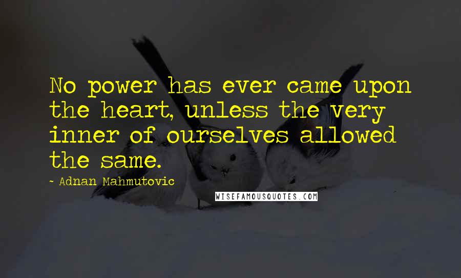 Adnan Mahmutovic Quotes: No power has ever came upon the heart, unless the very inner of ourselves allowed the same.