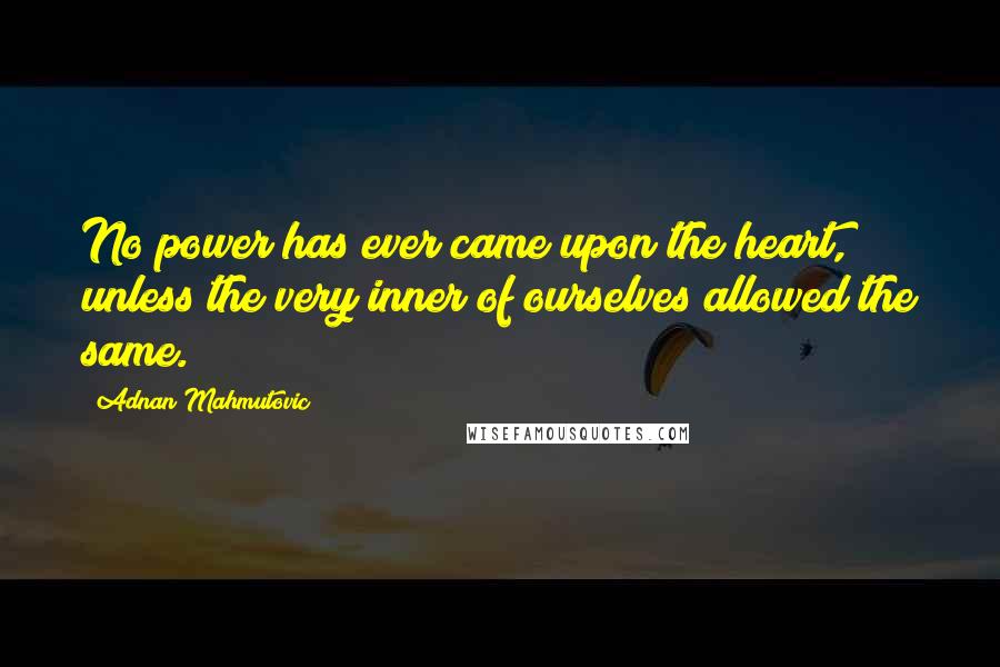 Adnan Mahmutovic Quotes: No power has ever came upon the heart, unless the very inner of ourselves allowed the same.