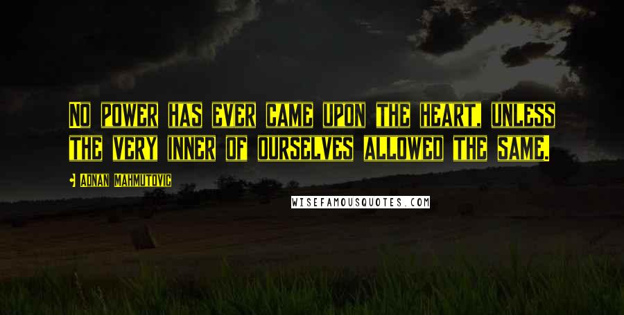 Adnan Mahmutovic Quotes: No power has ever came upon the heart, unless the very inner of ourselves allowed the same.