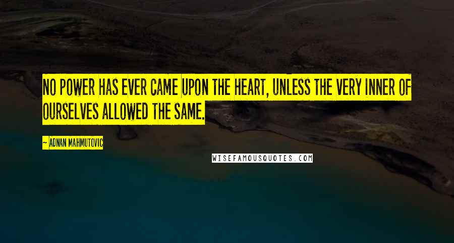 Adnan Mahmutovic Quotes: No power has ever came upon the heart, unless the very inner of ourselves allowed the same.