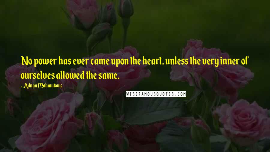 Adnan Mahmutovic Quotes: No power has ever came upon the heart, unless the very inner of ourselves allowed the same.