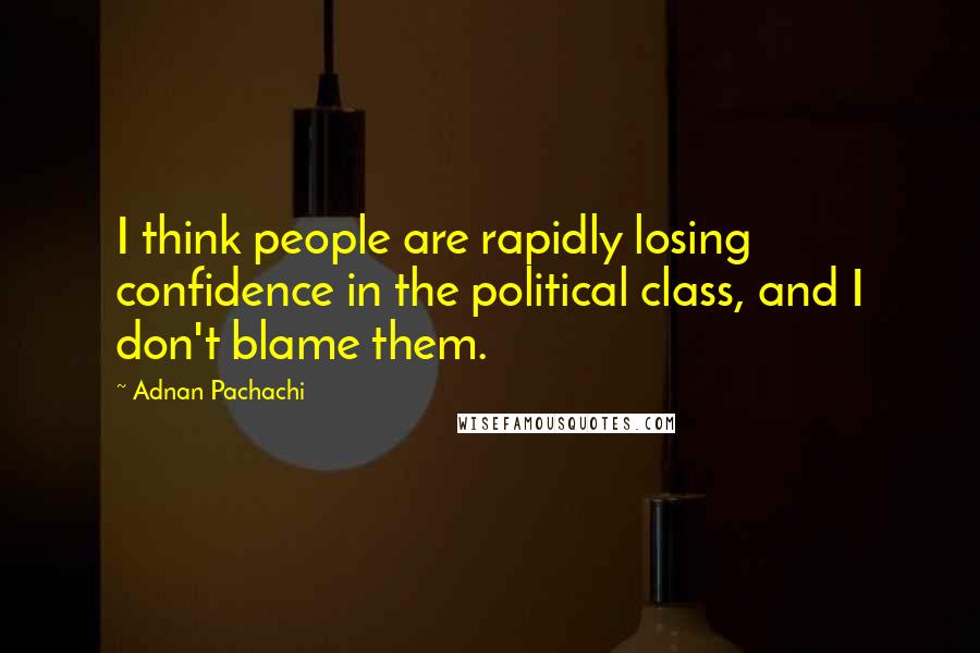 Adnan Pachachi Quotes: I think people are rapidly losing confidence in the political class, and I don't blame them.