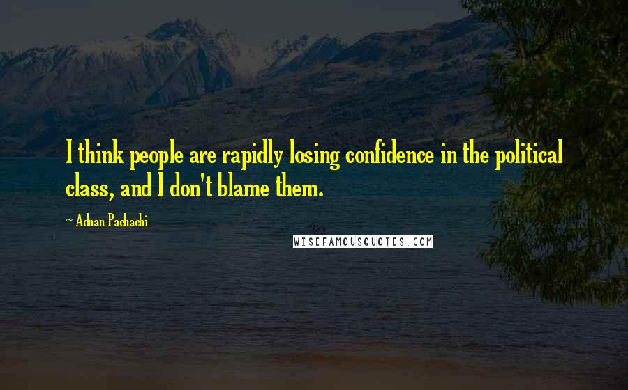 Adnan Pachachi Quotes: I think people are rapidly losing confidence in the political class, and I don't blame them.