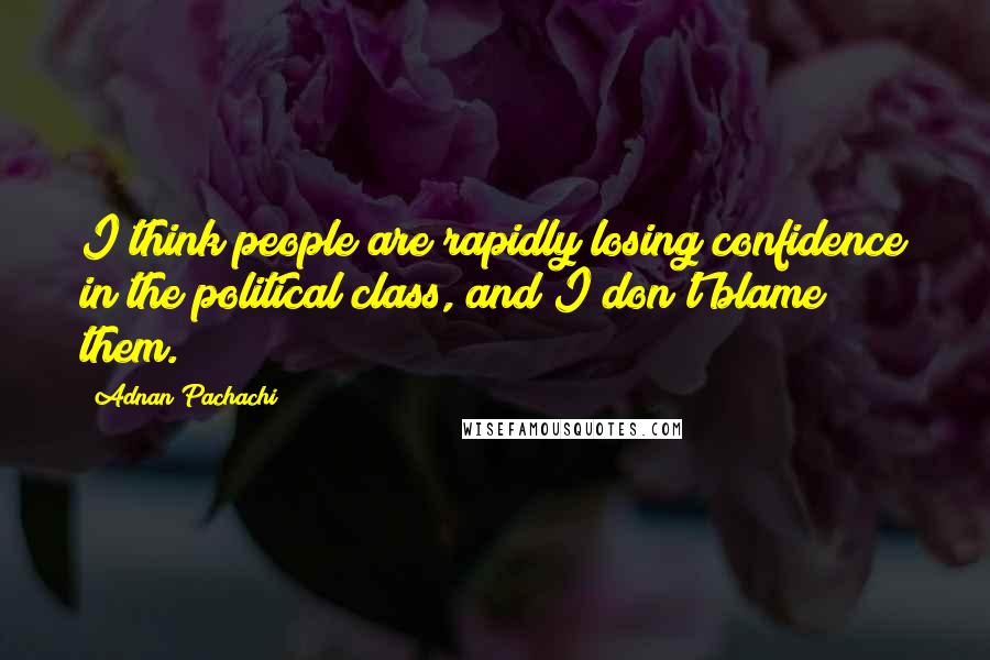 Adnan Pachachi Quotes: I think people are rapidly losing confidence in the political class, and I don't blame them.
