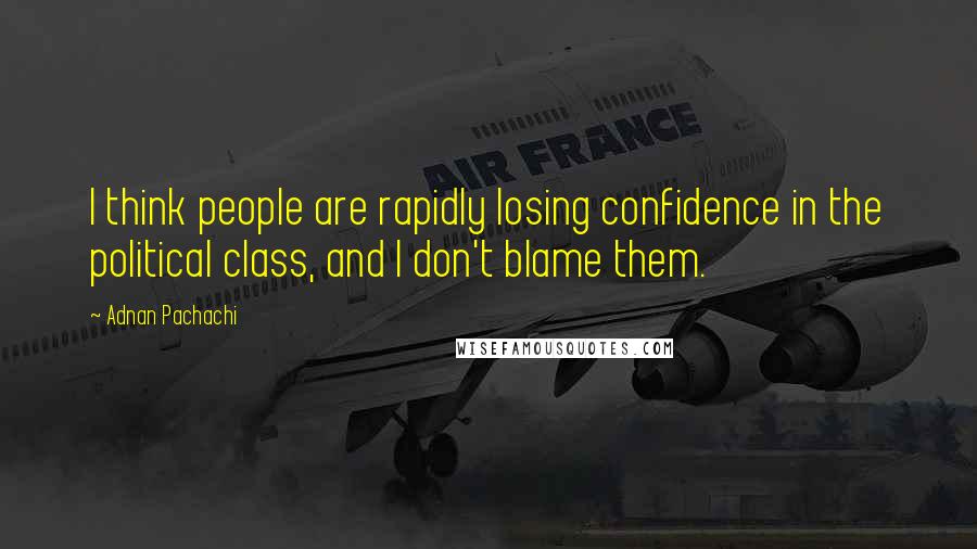 Adnan Pachachi Quotes: I think people are rapidly losing confidence in the political class, and I don't blame them.