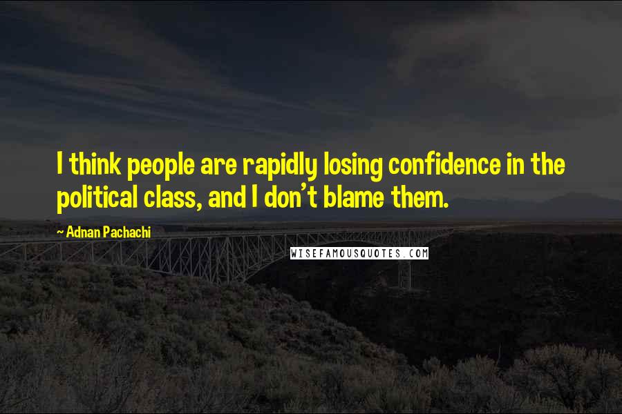 Adnan Pachachi Quotes: I think people are rapidly losing confidence in the political class, and I don't blame them.